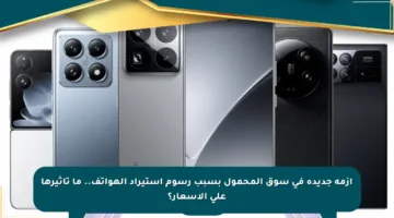 أزمة جديدة في سوق المحمول بسبب رسوم استيراد الهواتف.. ما تأثيرها على الأسعار؟